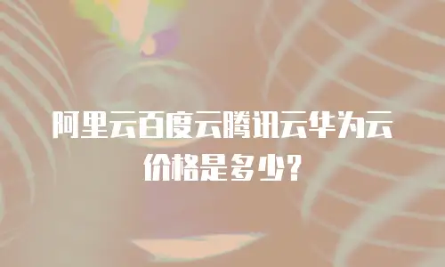 阿里云百度云腾讯云华为云价格是多少？