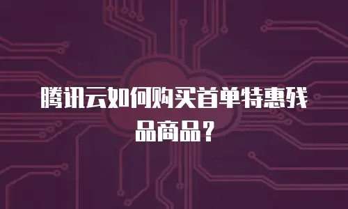 腾讯云如何购买首单特惠残品商品？