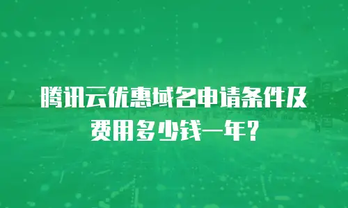 腾讯云优惠域名申请条件及费用多少钱一年？