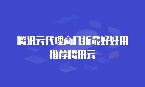 腾讯云代理商几折最好好用推荐腾讯云