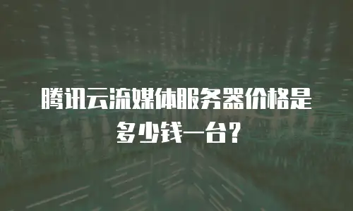 腾讯云流媒体服务器价格是多少钱一台？