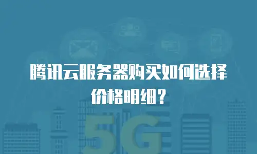腾讯云服务器购买如何选择价格明细？