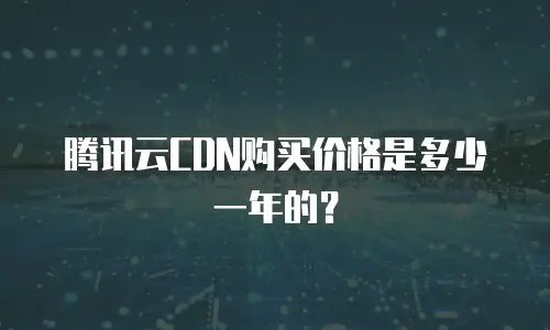 腾讯云CDN购买价格是多少一年的？