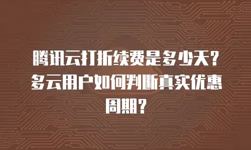 腾讯云打折续费是多少天？多云用户如何判断真实优惠周期？