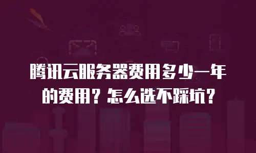 腾讯云服务器费用多少一年的费用？怎么选不踩坑？