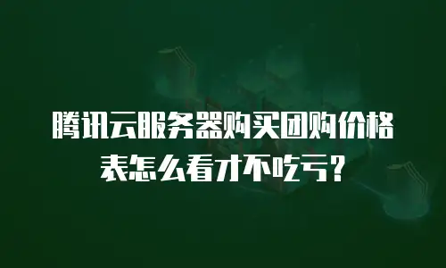 腾讯云服务器购买团购价格表怎么看才不吃亏？