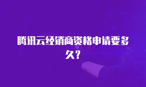 腾讯云经销商资格申请要多久？
