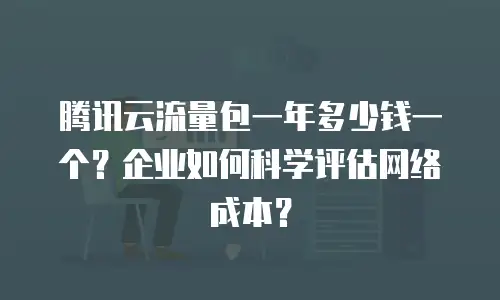 腾讯云流量包一年多少钱一个？企业如何科学评估网络成本？