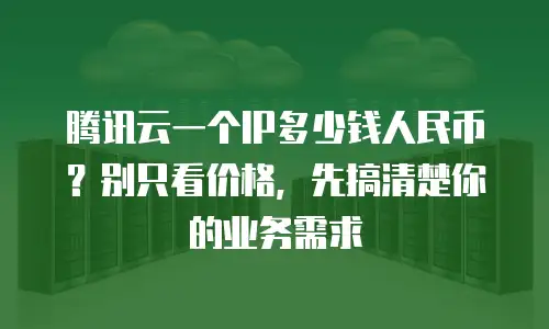 腾讯云一个IP多少钱人民币？别只看价格，先搞清楚你的业务需求