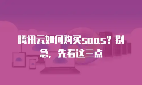 腾讯云如何购买saas？别急，先看这三点