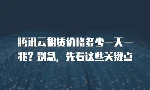 腾讯云租赁价格多少一天一兆？别急，先看这些关键点