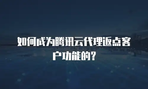 如何成为腾讯云代理返点客户功能的？
