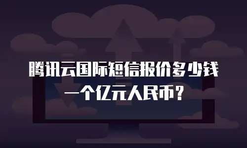 腾讯云国际短信报价多少钱一个亿元人民币？