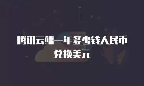 腾讯云端一年多少钱人民币兑换美元