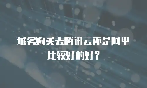 域名购买去腾讯云还是阿里比较好的好？