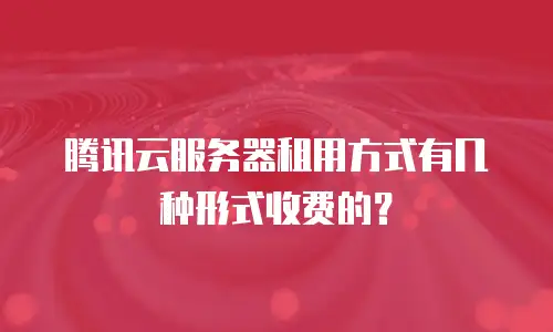 腾讯云服务器租用方式有几种形式收费的？