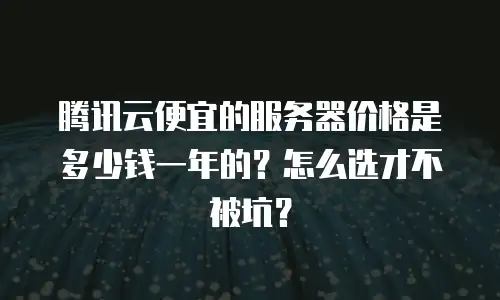 腾讯云便宜的服务器价格是多少钱一年的？怎么选才不被坑？