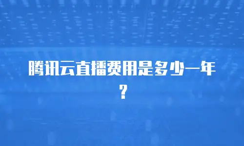 腾讯云直播费用是多少一年？