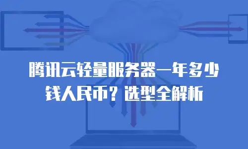 腾讯云轻量服务器一年多少钱人民币？选型全解析