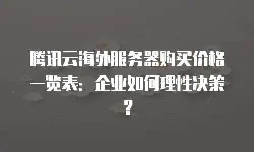 腾讯云海外服务器购买价格一览表：企业如何理性决策？