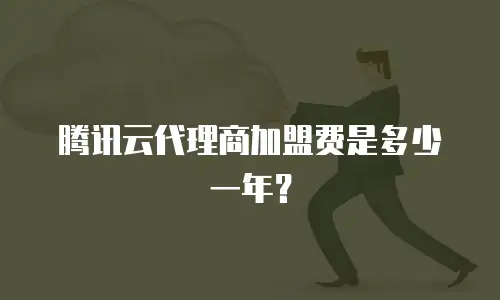 腾讯云代理商加盟费是多少一年？