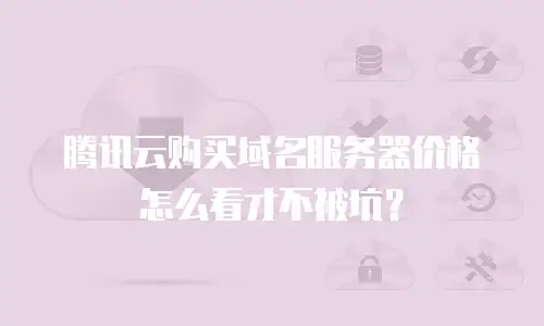 腾讯云购买域名服务器价格怎么看才不被坑？