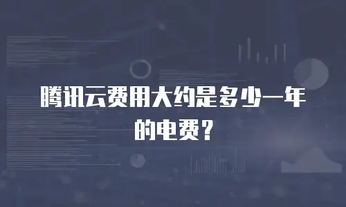 腾讯云费用大约是多少一年的电费？