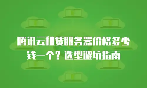 腾讯云租赁服务器价格多少钱一个？选型避坑指南