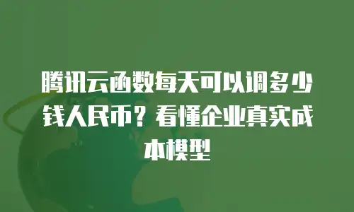 腾讯云函数每天可以调多少钱人民币？看懂企业真实成本模型