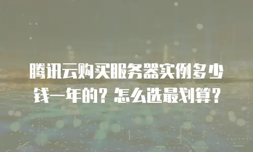 腾讯云购买服务器实例多少钱一年的？怎么选最划算？