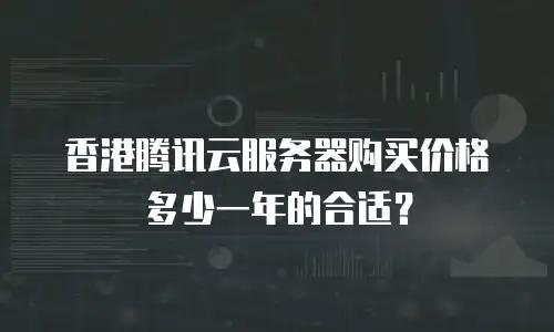 香港腾讯云服务器购买价格多少一年的合适？