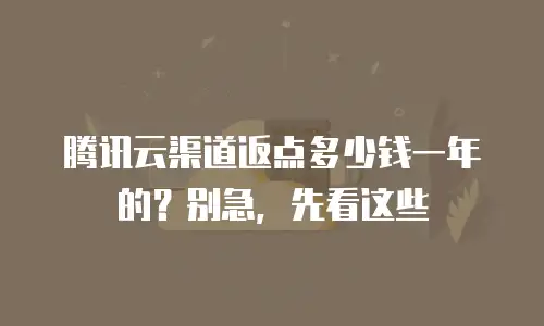 腾讯云渠道返点多少钱一年的？别急，先看这些