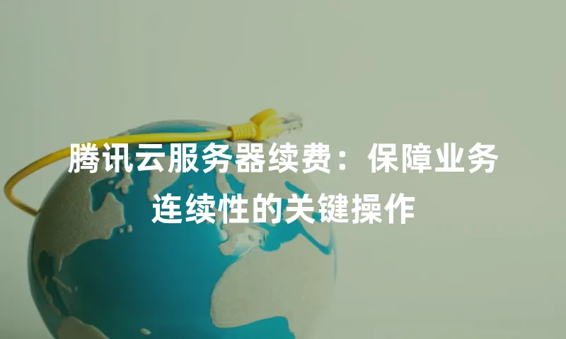 腾讯云服务器续费：保障业务连续性的关键操作