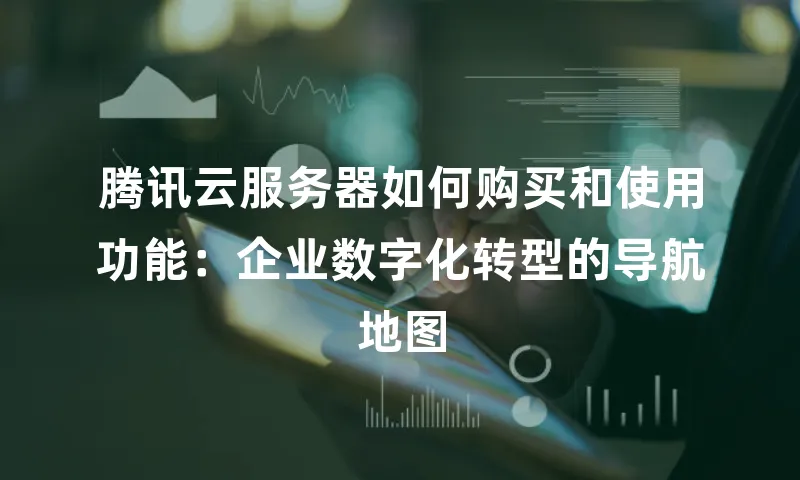 腾讯云服务器如何购买和使用功能：企业数字化转型的导航地图