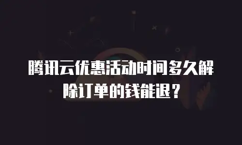 腾讯云优惠活动时间多久解除订单的钱能退？