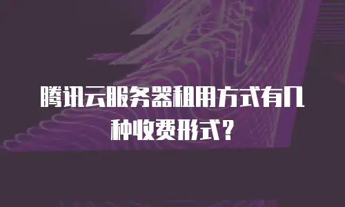 腾讯云服务器租用方式有几种收费形式？