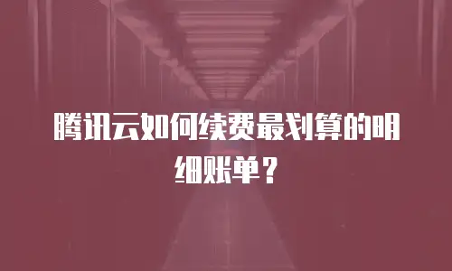 腾讯云如何续费最划算的明细账单？