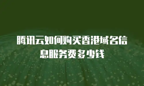 腾讯云如何购买香港域名信息服务费多少钱