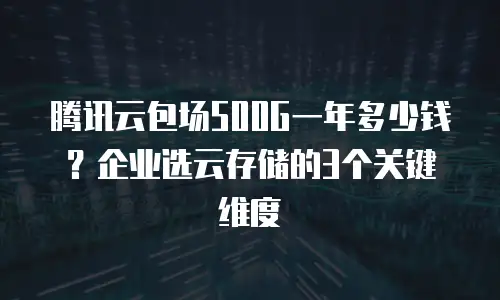 腾讯云包场500G一年多少钱？企业选云存储的3个关键维度