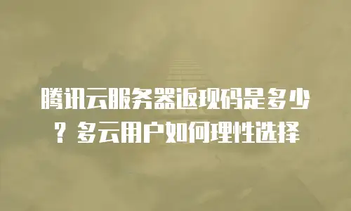 腾讯云服务器返现码是多少？多云用户如何理性选择