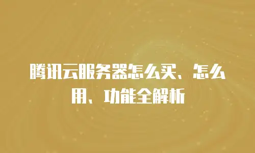 腾讯云服务器怎么买、怎么用、功能全解析
