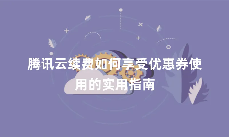 腾讯云续费如何享受优惠券使用的实用指南
