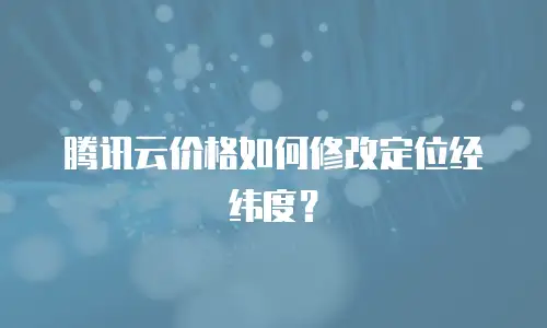 腾讯云价格如何修改定位经纬度？