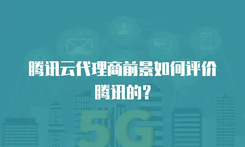 腾讯云代理商前景如何评价腾讯的？