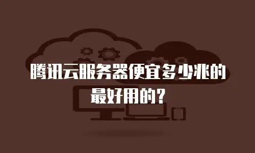 腾讯云服务器便宜多少兆的最好用的？
