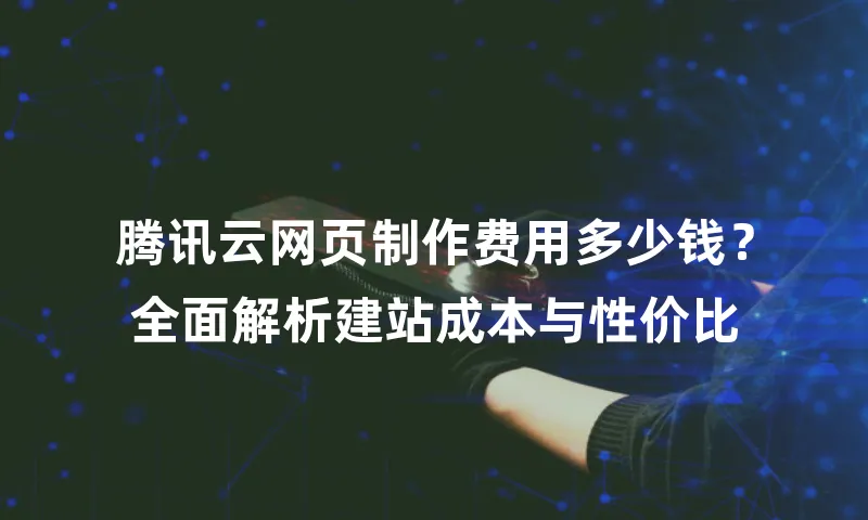 腾讯云网页制作费用多少钱？全面解析建站成本与性价比