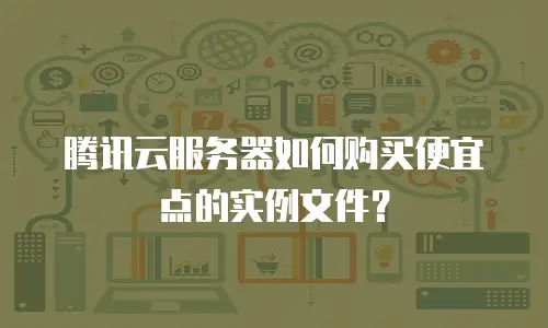 腾讯云服务器如何购买便宜点的实例文件？