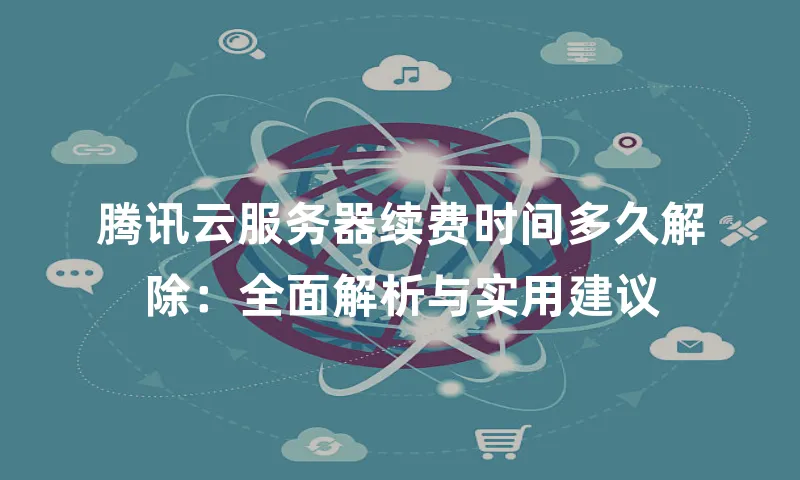 腾讯云服务器续费时间多久解除：全面解析与实用建议
