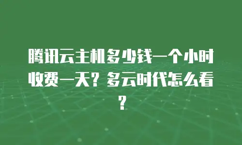 腾讯云主机多少钱一个小时收费一天？多云时代怎么看？