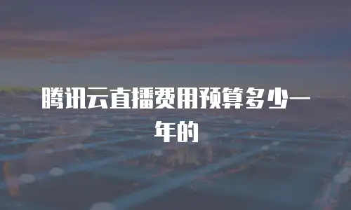 腾讯云直播费用预算多少一年的